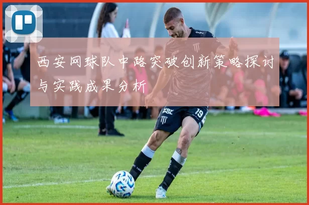 西安网球队中路突破创新策略探讨与实践成果分析