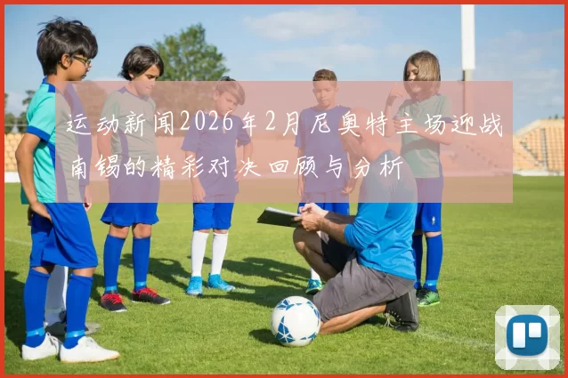 运动新闻2026年2月尼奥特主场迎战南锡的精彩对决回顾与分析