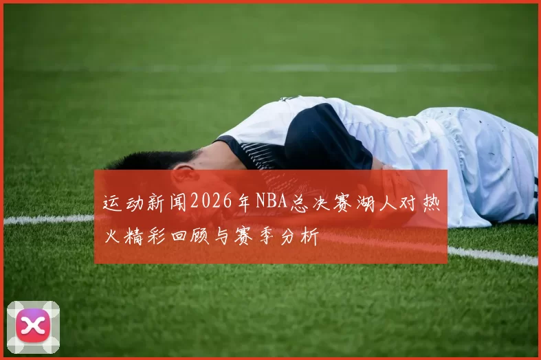 运动新闻2026年NBA总决赛湖人对热火精彩回顾与赛季分析