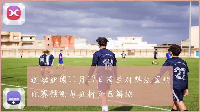 运动新闻11月17日荷兰对阵法国的比赛预测与分析全面解读
