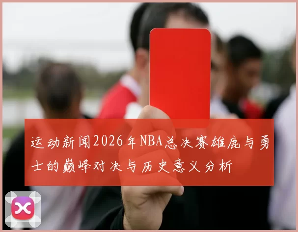 运动新闻2026年NBA总决赛雄鹿与勇士的巅峰对决与历史意义分析
